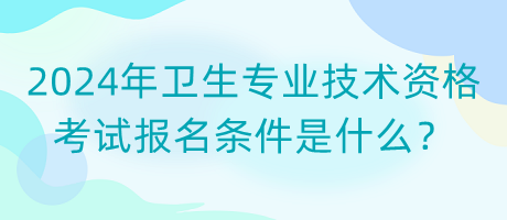 2024年衛(wèi)生專業(yè)技術(shù)資格考試報名條件是什么？