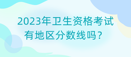 2023年衛(wèi)生資格考試有地區(qū)分?jǐn)?shù)線嗎？