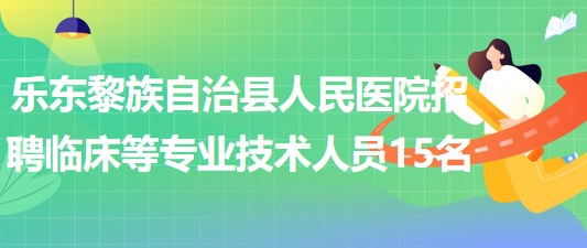 海南省樂東黎族自治縣人民醫(yī)院招聘編外臨床等專業(yè)技術(shù)人員15名