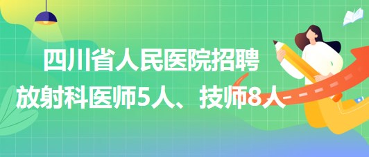 四川省人民醫(yī)院2023年招聘放射科醫(yī)師5人、技師8人