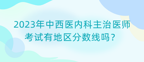 2023年中西醫(yī)內(nèi)科主治醫(yī)師考試有地區(qū)分?jǐn)?shù)線嗎？