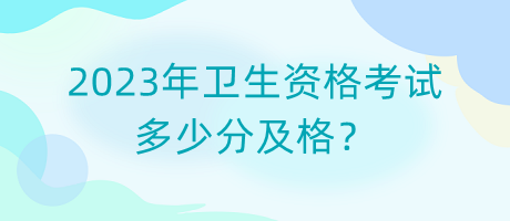 2023年衛(wèi)生資格考試多少分及格？