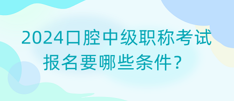 2024口腔中級職稱考試報名要哪些條件？