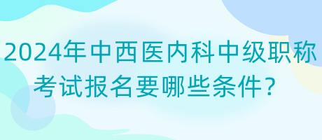 2024年中西醫(yī)內(nèi)科中級(jí)職稱(chēng)考試報(bào)名要哪些條件？