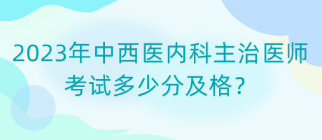 2023年中西醫(yī)內(nèi)科主治醫(yī)師考試多少分及格？