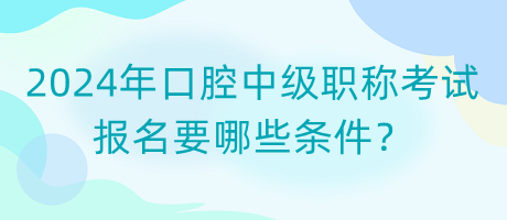 2024年口腔中級職稱考試報名要哪些條件？