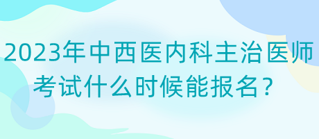 2023年中西醫(yī)內(nèi)科主治醫(yī)師考試什么時候能報名？