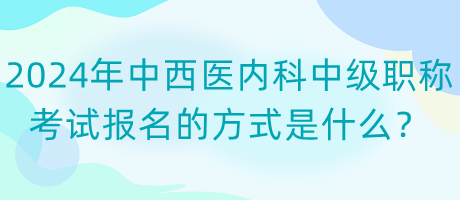 2024年中西醫(yī)內(nèi)科中級(jí)職稱考試報(bào)名的方式是什么？