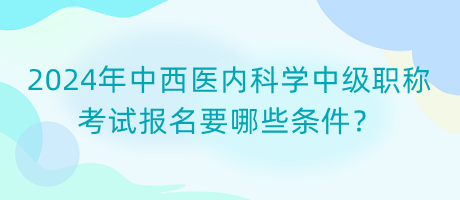 2024年中西醫(yī)內(nèi)科學(xué)中級職稱考試報名要哪些條件？