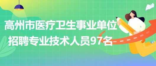 廣東省高州市醫(yī)療衛(wèi)生事業(yè)單位2023年招聘專業(yè)技術(shù)人員97名