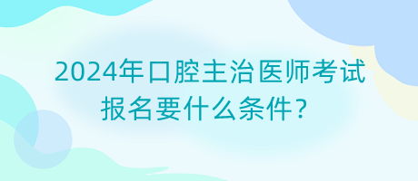 2024年口腔主治醫(yī)師考試報(bào)名要什么條件？