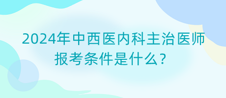 2024年中西醫(yī)內(nèi)科主治醫(yī)師報考條件是什么？