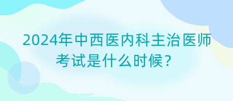 2024年中西醫(yī)內(nèi)科主治醫(yī)師考試是什么時(shí)候？