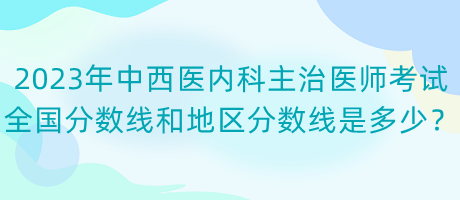 2023年中西醫(yī)內(nèi)科主治醫(yī)師考試全國分?jǐn)?shù)線和地區(qū)分?jǐn)?shù)線是多少？