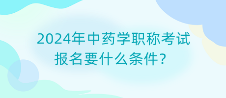2024年中藥學(xué)職稱考試報(bào)名要什么條件？