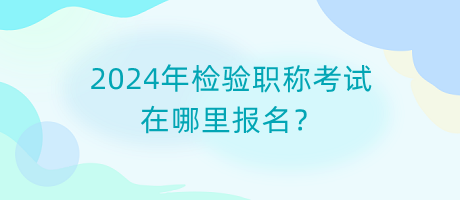 2024年檢驗職稱考試在哪里報名？