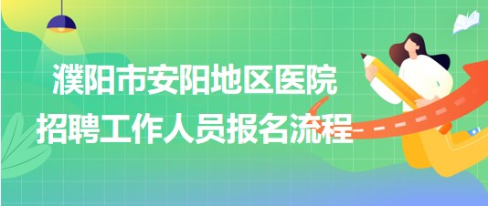 河南省濮陽市安陽地區(qū)醫(yī)院2023年招聘工作人員報(bào)名流程