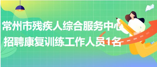 江蘇省常州市殘疾人綜合服務中心招聘康復訓練工作人員1名