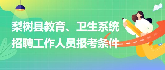 四平市梨樹(shù)縣教育、衛(wèi)生系統(tǒng)2023年招聘工作人員報(bào)考條件