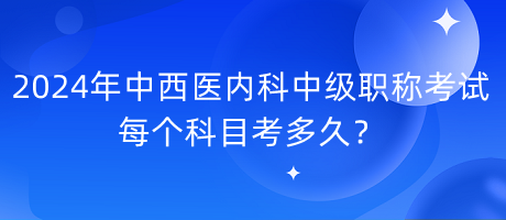 2024年中西醫(yī)內科中級職稱考試每個科目考多久？