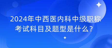 2024年中西醫(yī)內(nèi)科中級(jí)職稱考試科目及題型是什么？