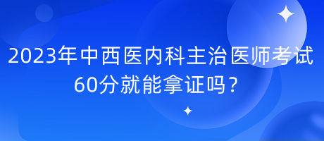 2023年中西醫(yī)內(nèi)科主治醫(yī)師考試60分就能拿證嗎？