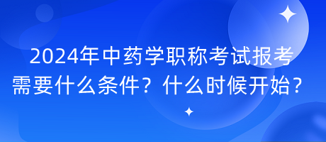 2024年中藥學(xué)職稱考試報(bào)考需要什么條件？什么時(shí)候開始？