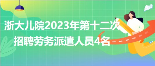 浙江大學(xué)醫(yī)學(xué)院附屬兒童醫(yī)院2023年第十二次招聘勞務(wù)派遣人員4名