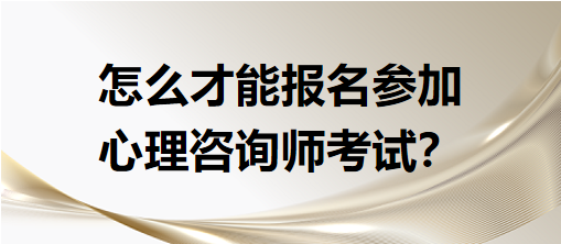 怎么才能報名參加心理咨詢師考試？