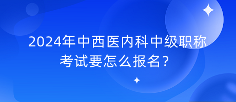 2024年中西醫(yī)內(nèi)科中級職稱考試要怎么報(bào)名？