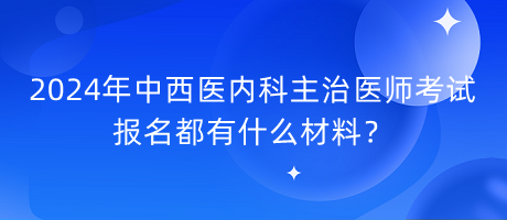 2024年中西醫(yī)內(nèi)科主治醫(yī)師考試報名都有什么材料？