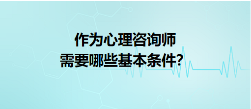 作為心理咨詢師需要哪些基本條件？