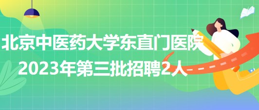 北京中醫(yī)藥大學(xué)東直門醫(yī)院2023年第三批招聘事業(yè)編制人員2人