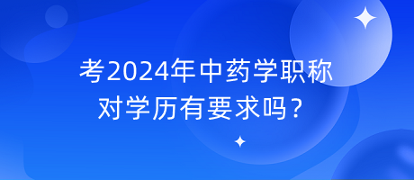 考2024年中藥學(xué)職稱對(duì)學(xué)歷有要求嗎？