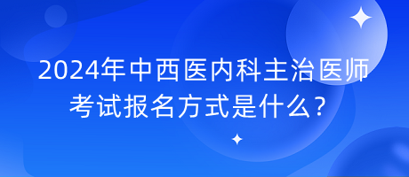 2024年中西醫(yī)內科主治醫(yī)師考試報名方式是什么？