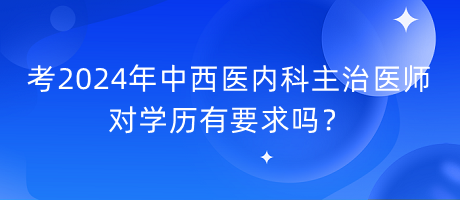 考2024年中西醫(yī)內(nèi)科主治醫(yī)師對學(xué)歷有要求嗎？