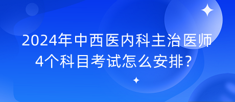 2024年中西醫(yī)內(nèi)科主治醫(yī)師4個科目考試怎么安排？