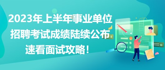 2023年上半年事業(yè)單位招聘考試成績陸續(xù)公布，速看面試攻略！