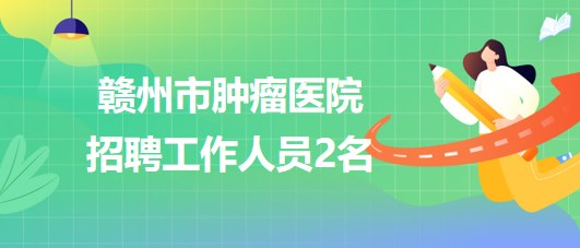 贛州市腫瘤醫(yī)院2023年招聘病理技師1名，采購(gòu)辦職員1名