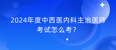 2024年度中西醫(yī)內(nèi)科主治醫(yī)師考試怎么考？