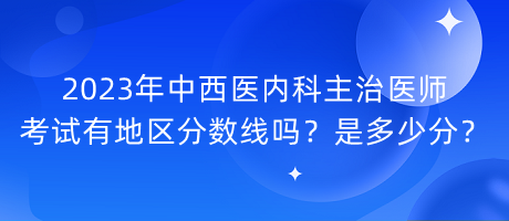 2023年中西醫(yī)內(nèi)科主治醫(yī)師考試有地區(qū)分?jǐn)?shù)線嗎？是多少分？