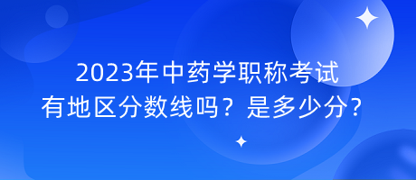 2023年中藥學(xué)職稱考試有地區(qū)分?jǐn)?shù)線嗎？是多少分？