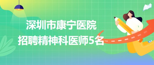 深圳市康寧醫(yī)院2023年6月招聘精神科醫(yī)師5名