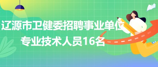 吉林省遼源市衛(wèi)健委2023年招聘事業(yè)單位專業(yè)技術(shù)人員16名