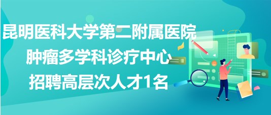 昆明醫(yī)科大學(xué)第二附屬醫(yī)院腫瘤多學(xué)科診療中心招聘高層次人才1名