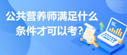 公共營(yíng)養(yǎng)師滿(mǎn)足什么條件才可以考？