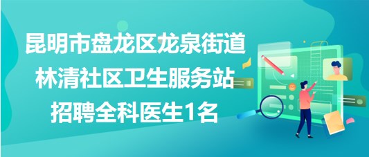 昆明市盤龍區(qū)龍泉街道林清社區(qū)衛(wèi)生服務(wù)站招聘全科醫(yī)生1名