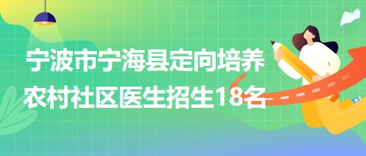 寧波市寧海縣2023年定向培養(yǎng)農(nóng)村社區(qū)醫(yī)生招生18名