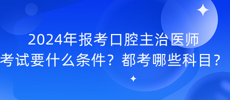 2024年報考口腔主治醫(yī)師考試要什么條件？都考哪些科目？