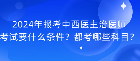 2024年報(bào)考中西醫(yī)主治醫(yī)師考試要什么條件？都考哪些科目？